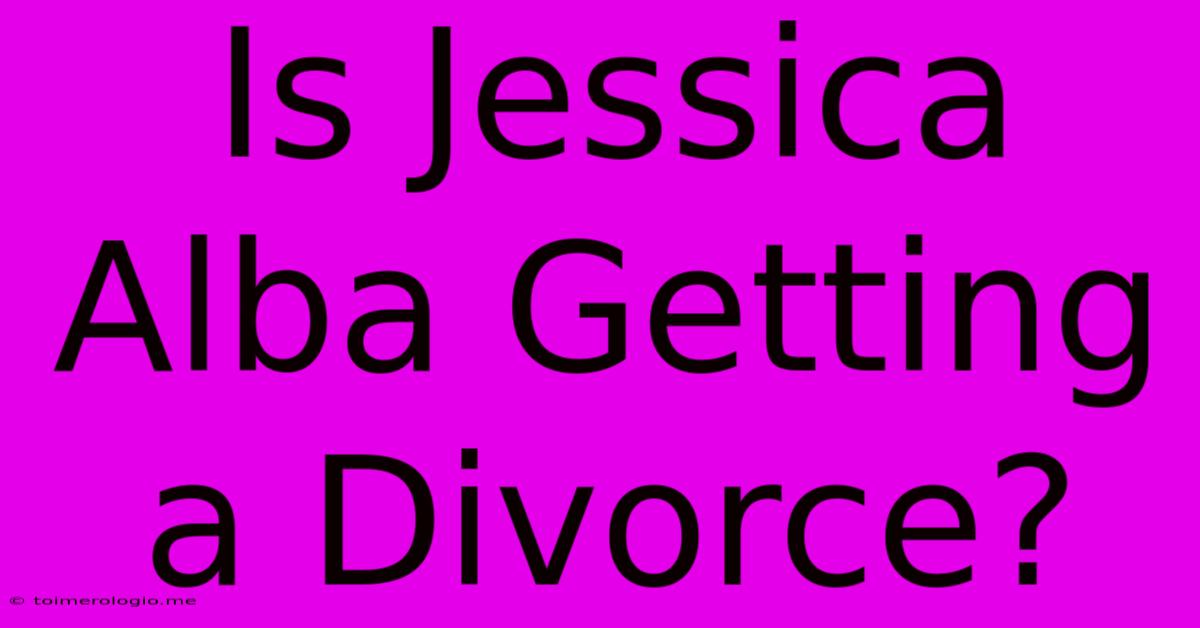 Is Jessica Alba Getting A Divorce?