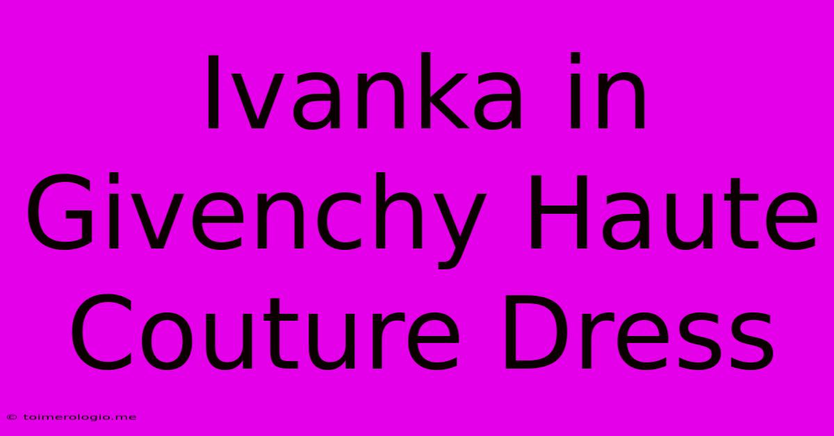 Ivanka In Givenchy Haute Couture Dress