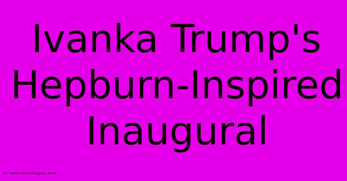 Ivanka Trump's Hepburn-Inspired Inaugural