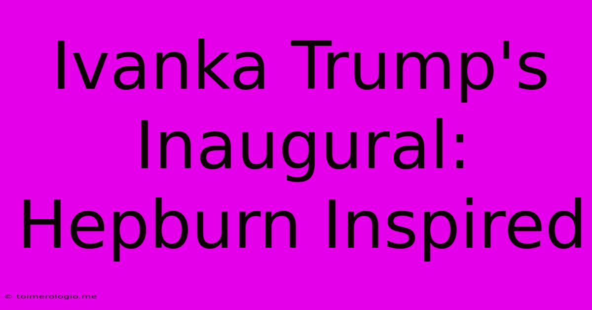 Ivanka Trump's Inaugural: Hepburn Inspired