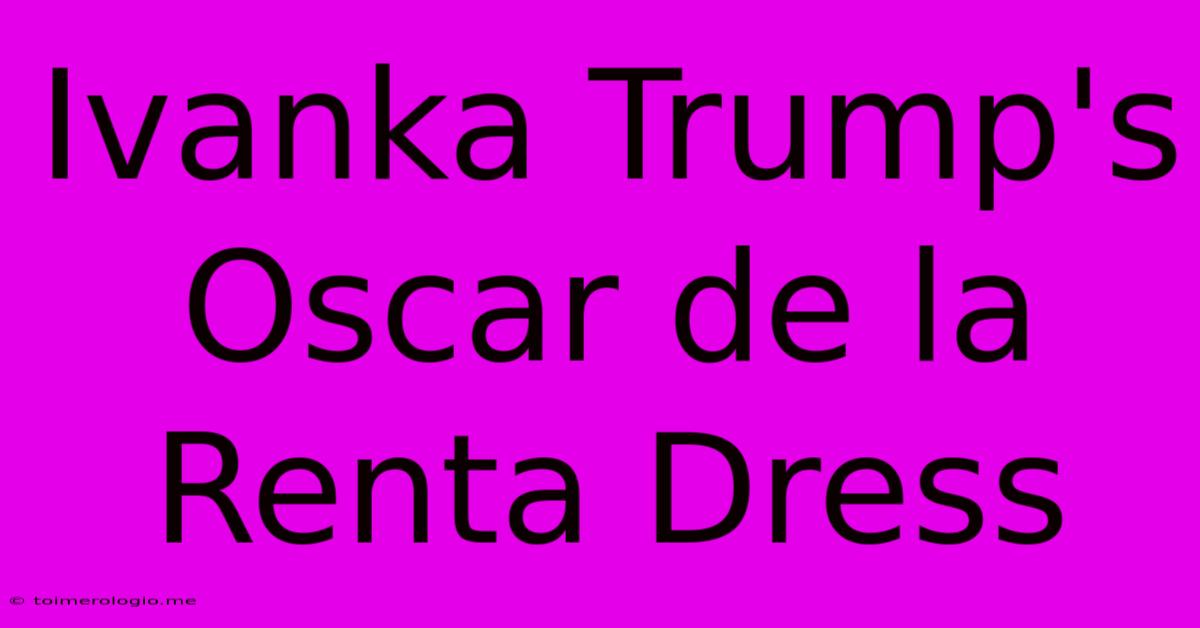 Ivanka Trump's Oscar De La Renta Dress