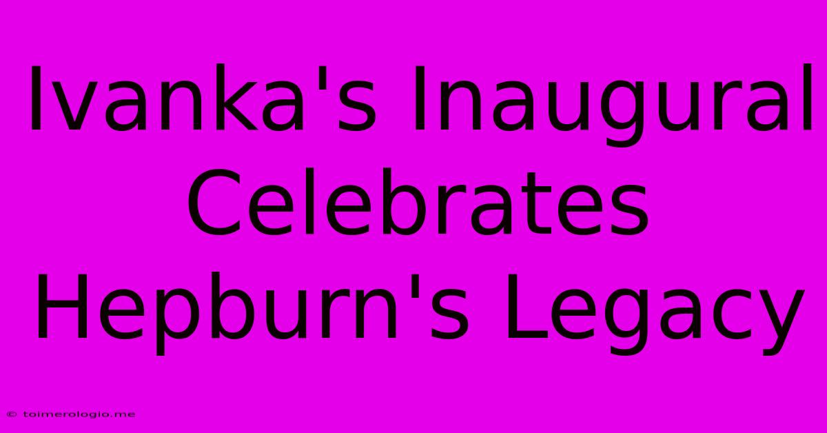 Ivanka's Inaugural Celebrates Hepburn's Legacy