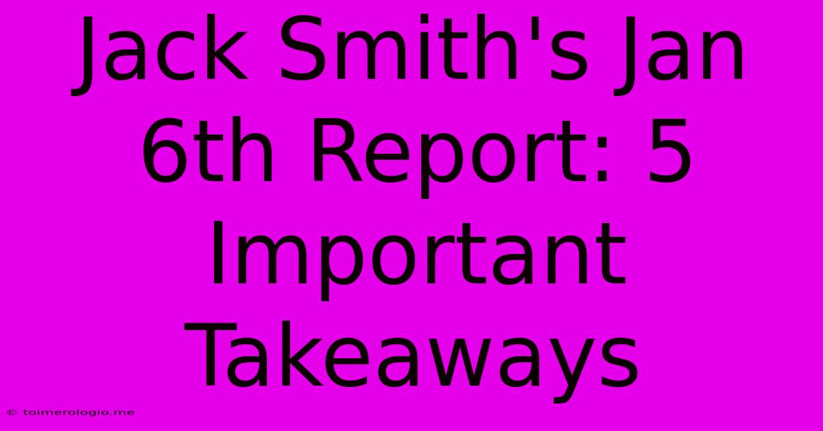 Jack Smith's Jan 6th Report: 5 Important Takeaways