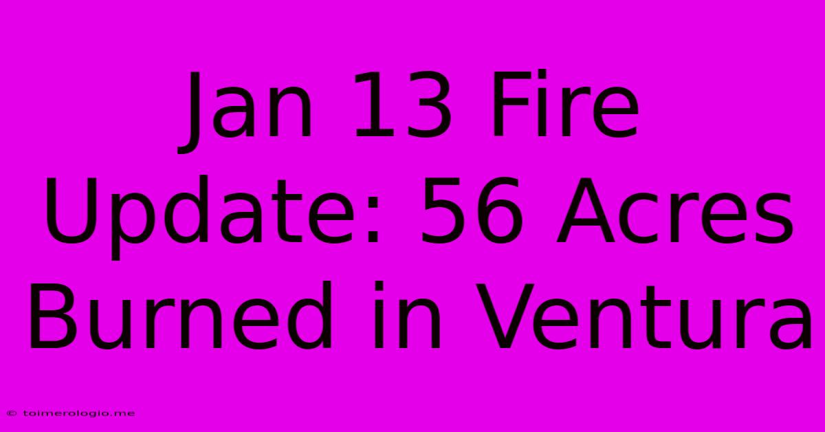 Jan 13 Fire Update: 56 Acres Burned In Ventura