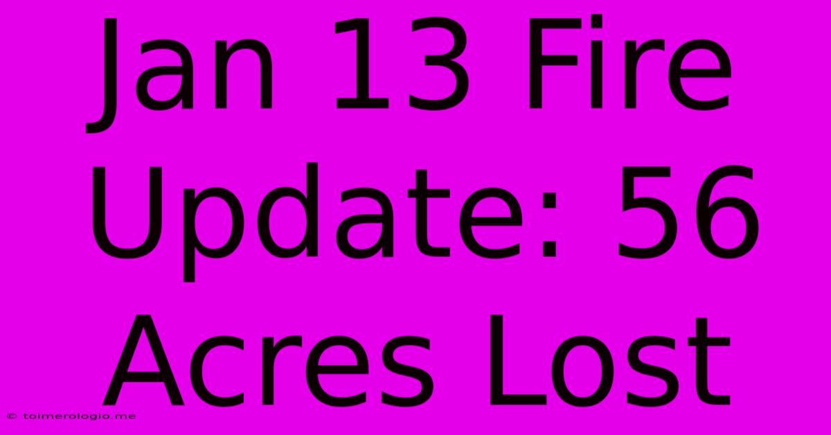 Jan 13 Fire Update: 56 Acres Lost