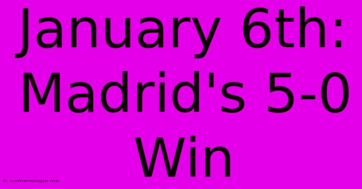 January 6th: Madrid's 5-0 Win