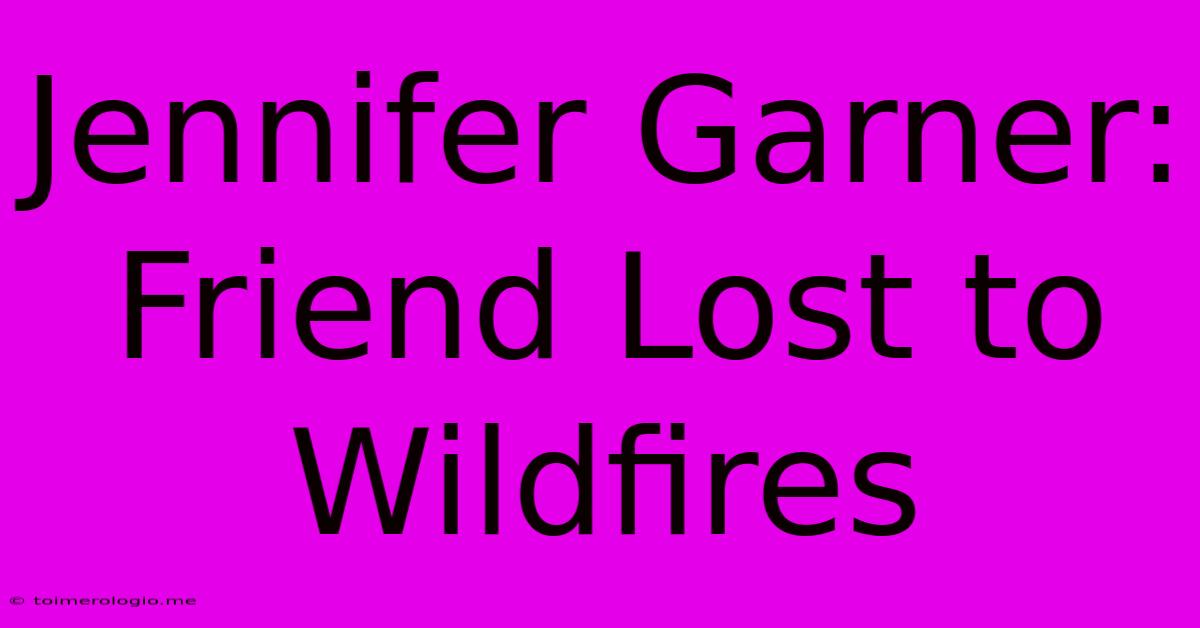 Jennifer Garner: Friend Lost To Wildfires