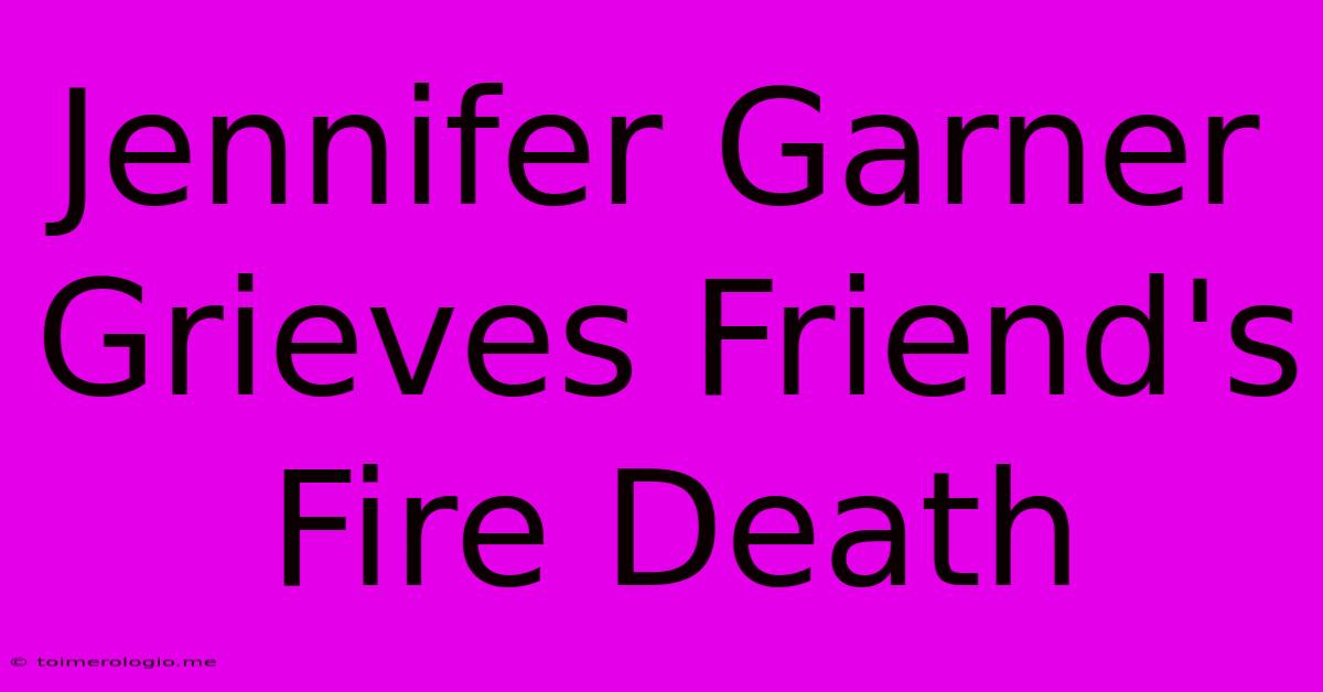 Jennifer Garner Grieves Friend's Fire Death