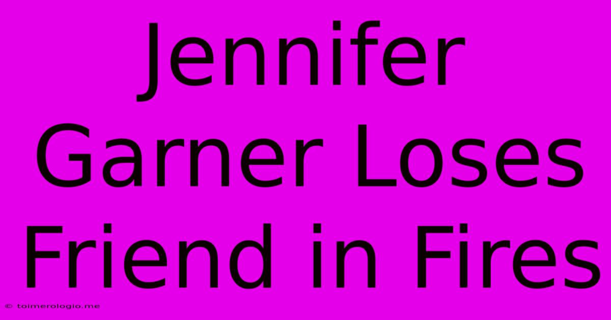 Jennifer Garner Loses Friend In Fires