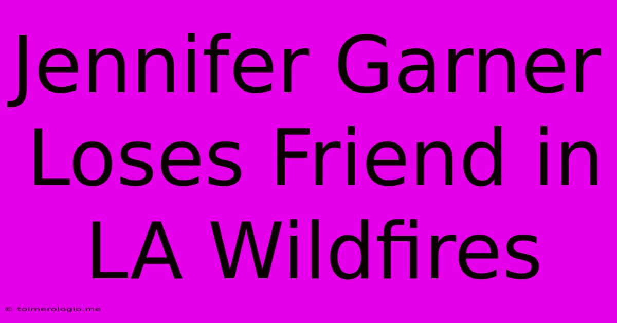 Jennifer Garner Loses Friend In LA Wildfires