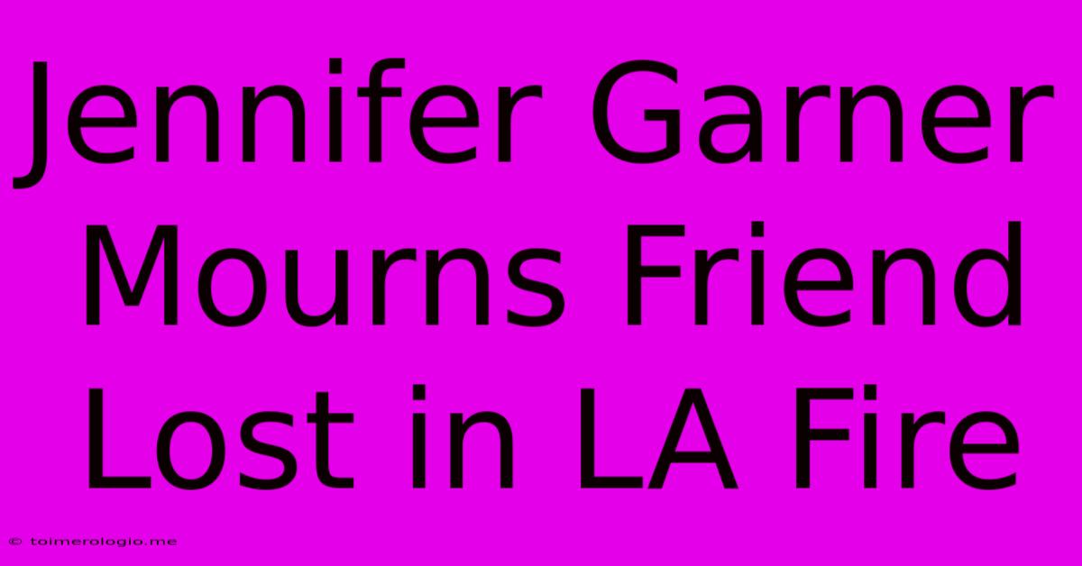 Jennifer Garner Mourns Friend Lost In LA Fire