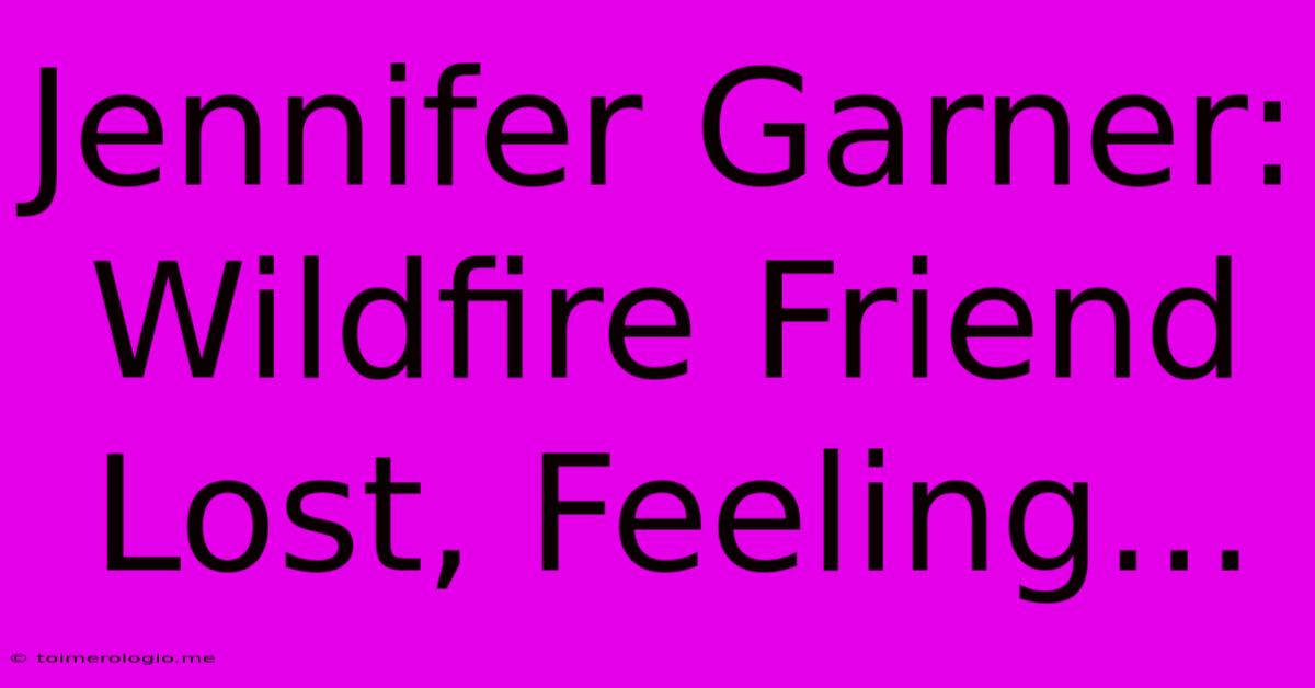 Jennifer Garner: Wildfire Friend Lost, Feeling...