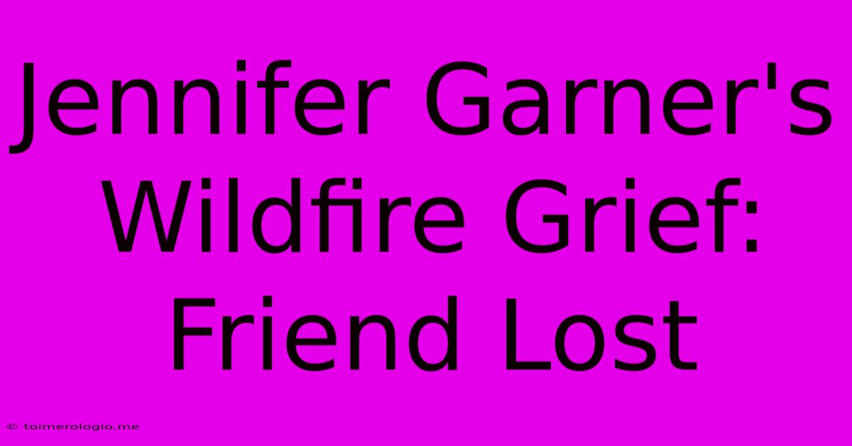 Jennifer Garner's Wildfire Grief: Friend Lost