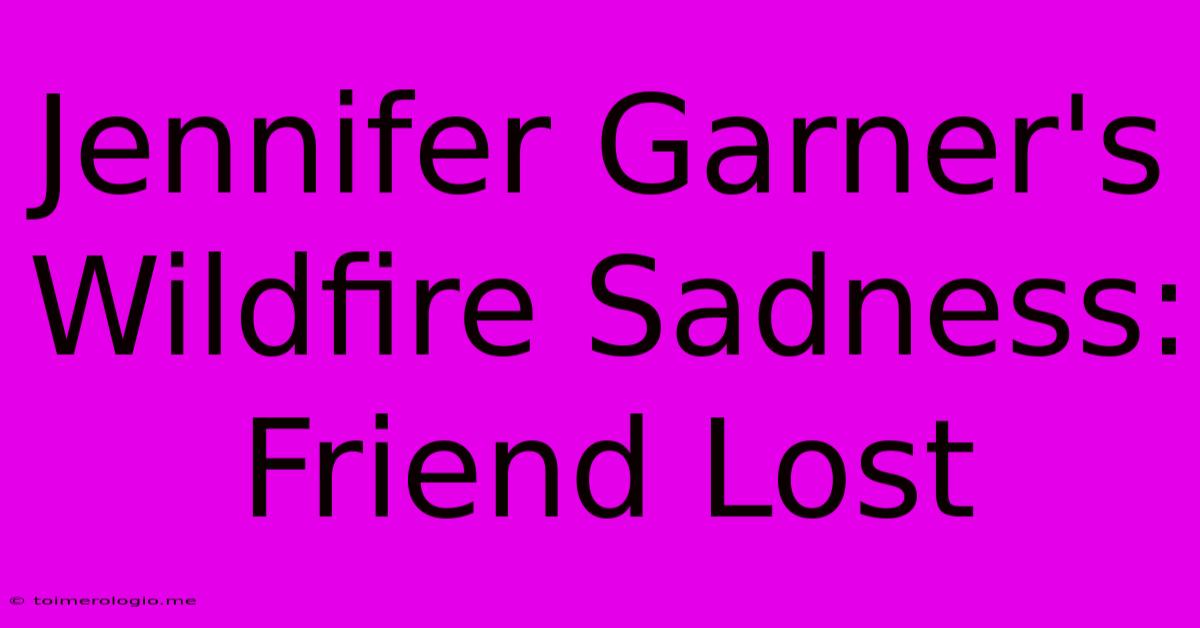 Jennifer Garner's Wildfire Sadness: Friend Lost