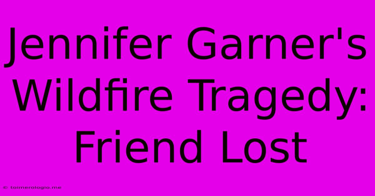 Jennifer Garner's Wildfire Tragedy: Friend Lost