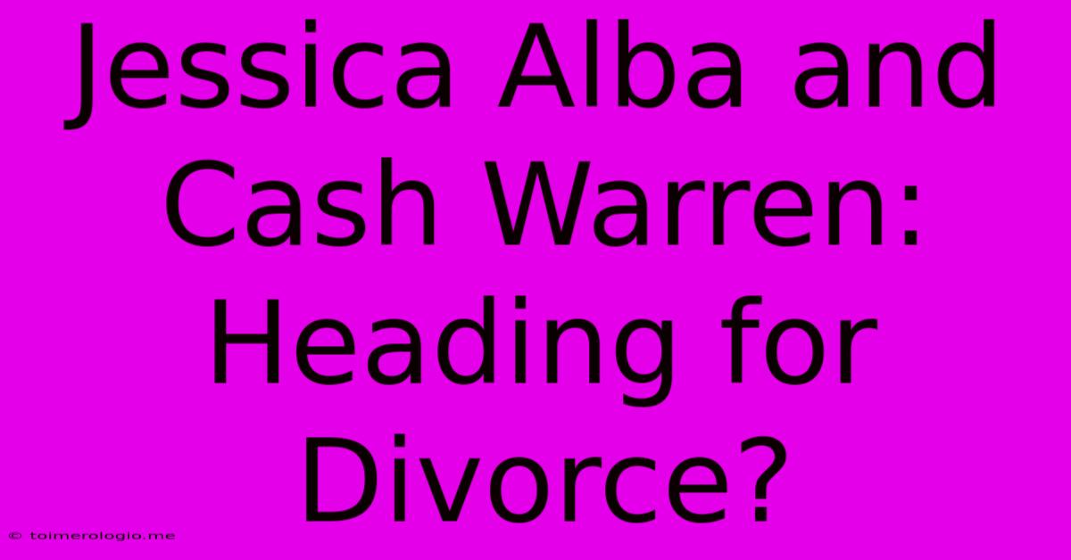 Jessica Alba And Cash Warren: Heading For Divorce?