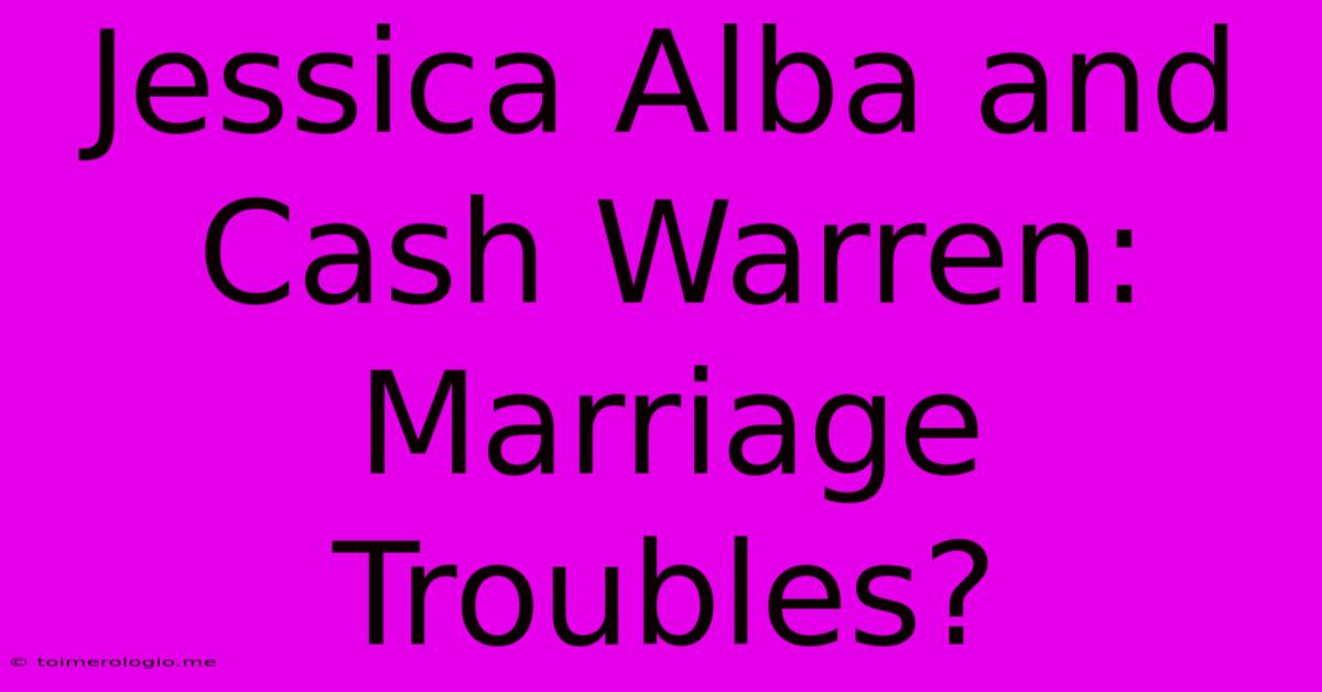 Jessica Alba And Cash Warren: Marriage Troubles?