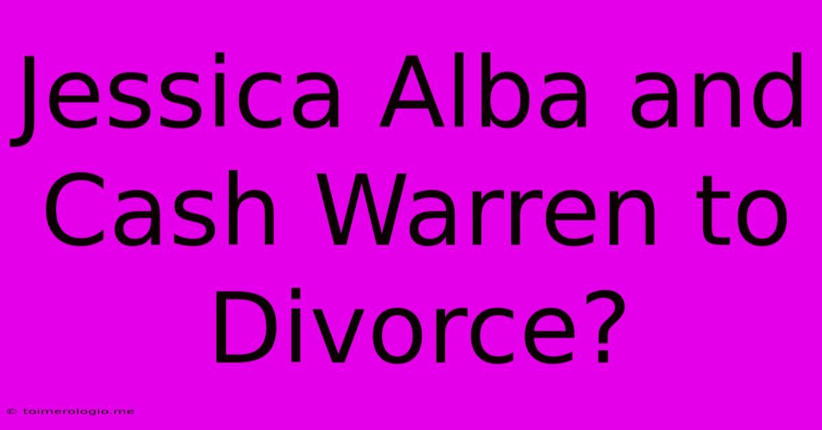 Jessica Alba And Cash Warren To Divorce?