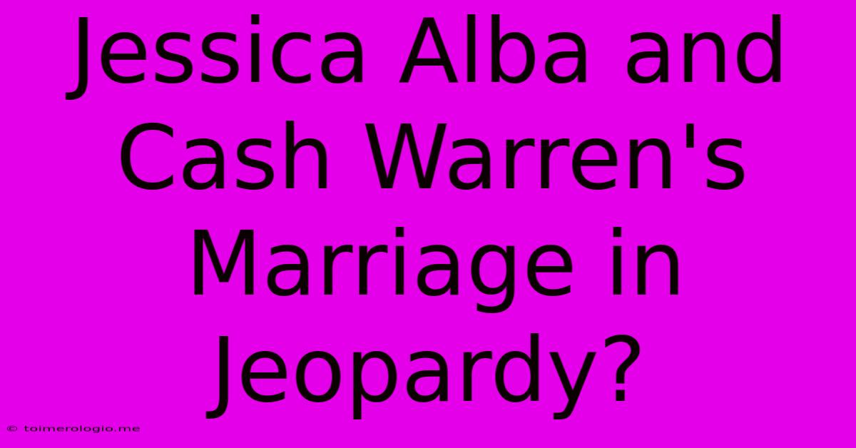 Jessica Alba And Cash Warren's Marriage In Jeopardy?