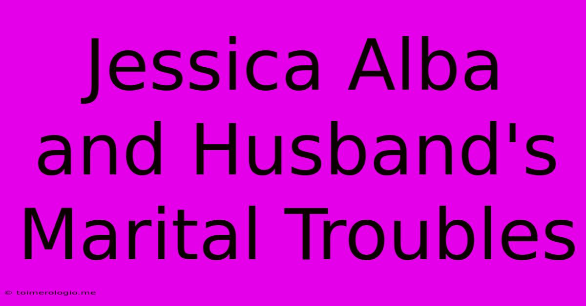 Jessica Alba And Husband's Marital Troubles