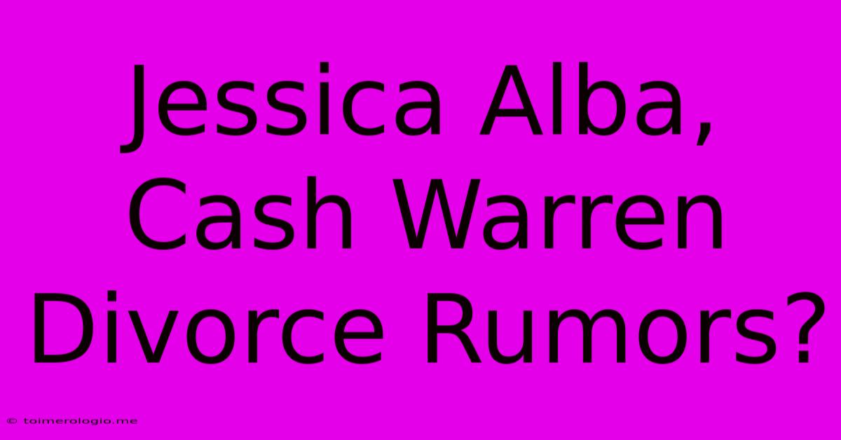 Jessica Alba, Cash Warren Divorce Rumors?