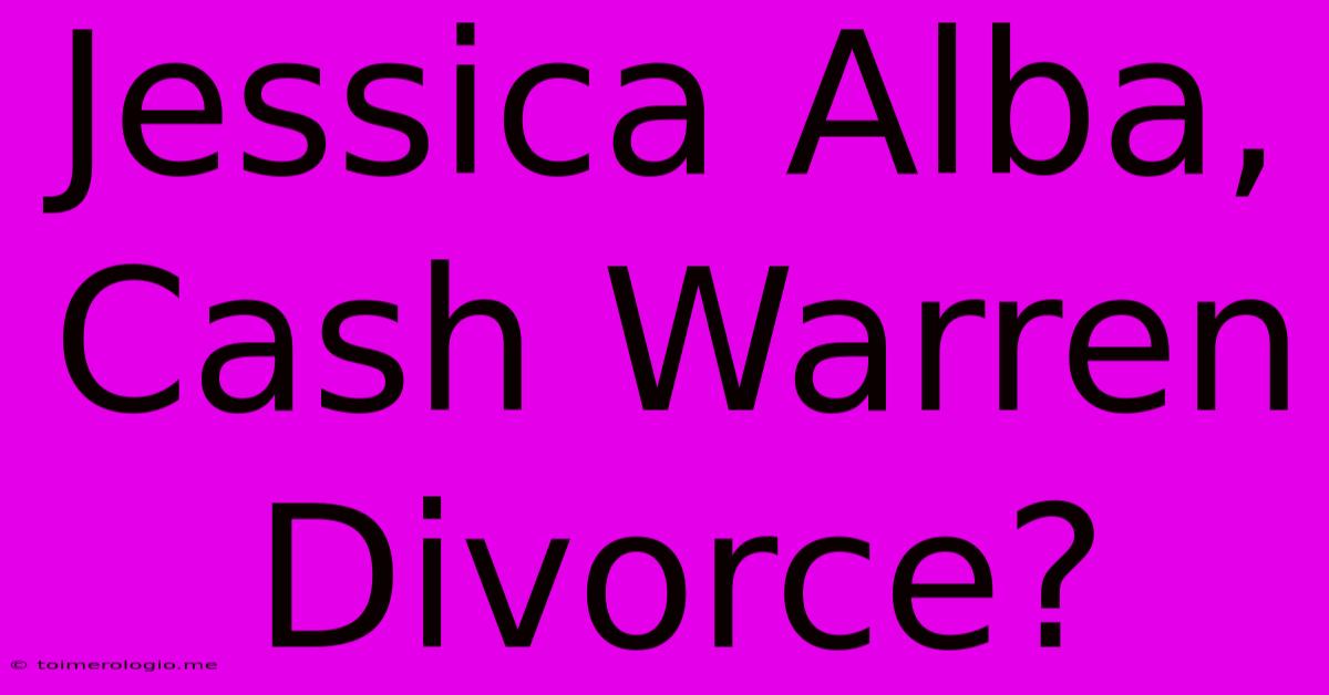 Jessica Alba, Cash Warren Divorce?