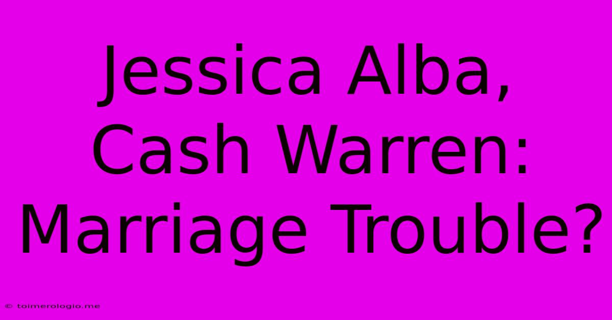 Jessica Alba, Cash Warren: Marriage Trouble?