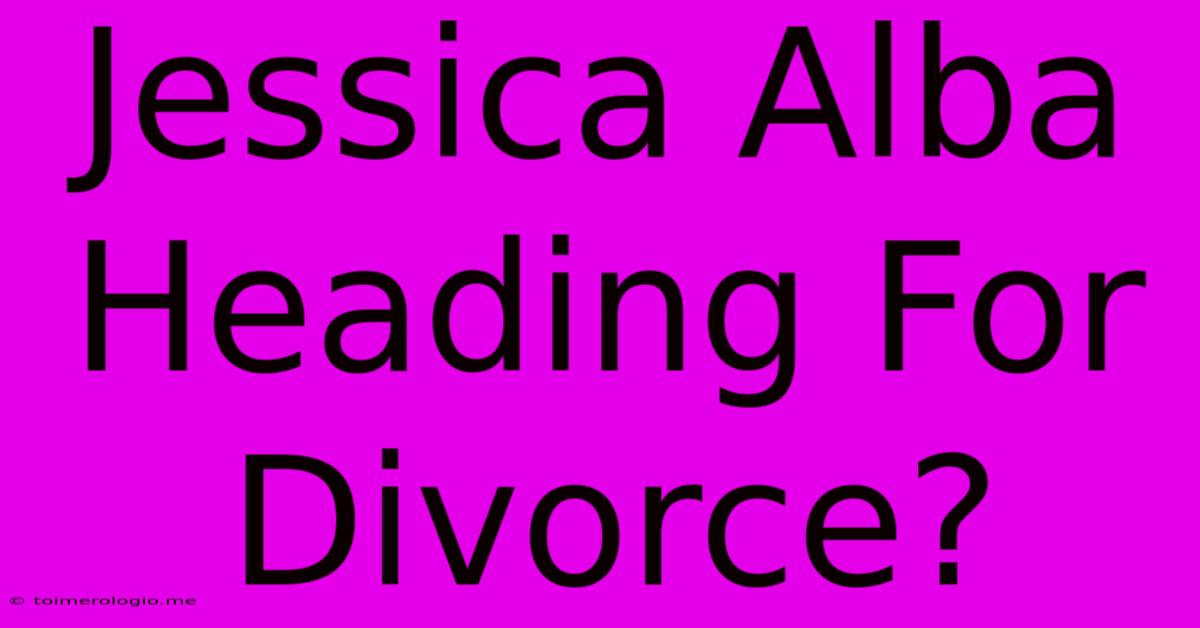 Jessica Alba Heading For Divorce?