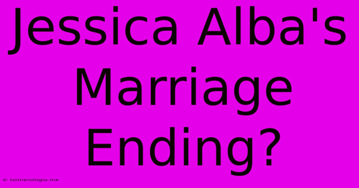 Jessica Alba's Marriage Ending?