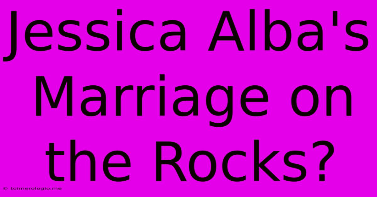 Jessica Alba's Marriage On The Rocks?