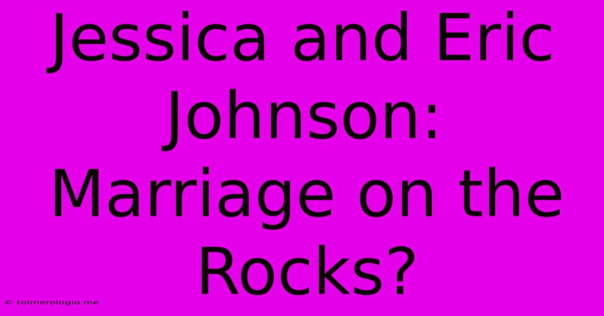 Jessica And Eric Johnson: Marriage On The Rocks?