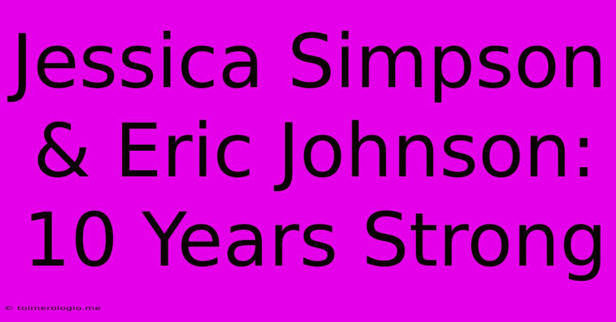 Jessica Simpson & Eric Johnson: 10 Years Strong