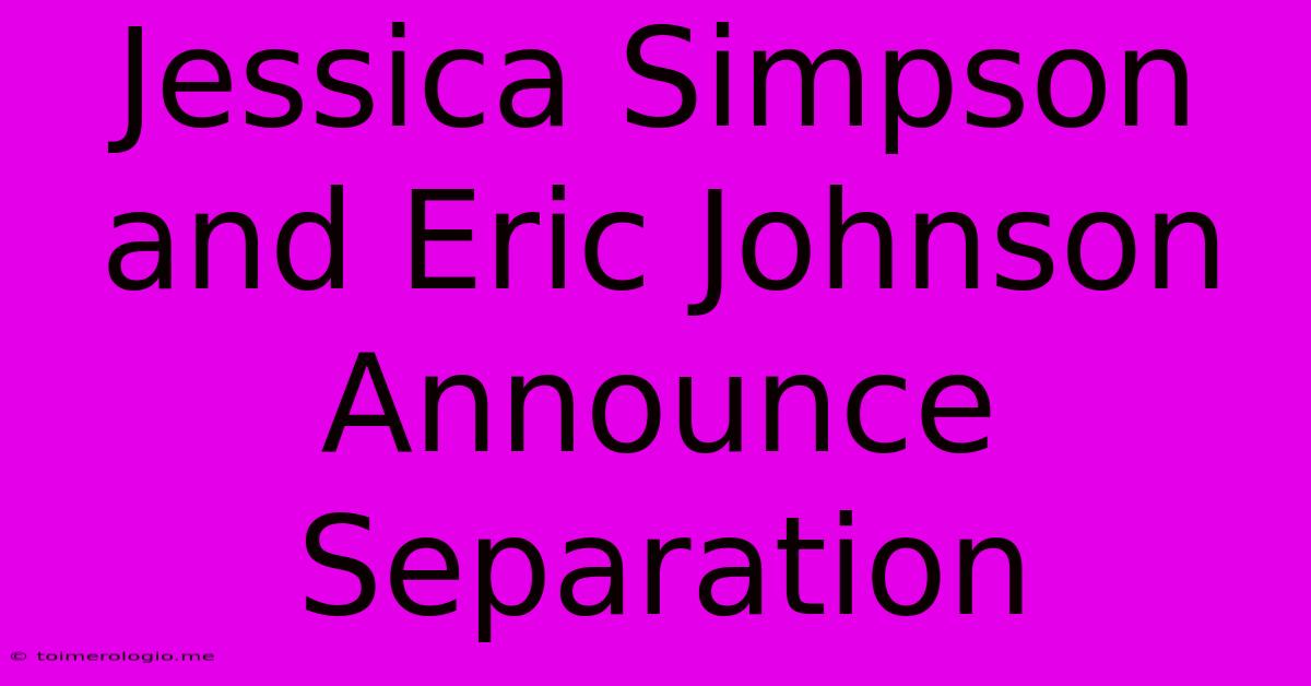 Jessica Simpson And Eric Johnson Announce Separation