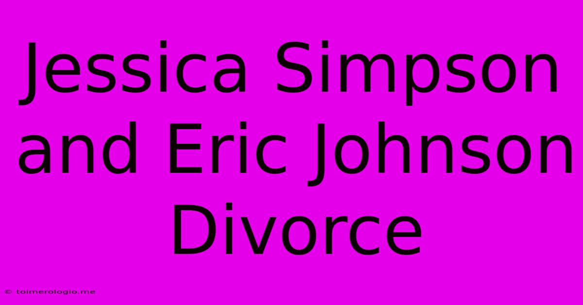 Jessica Simpson And Eric Johnson Divorce