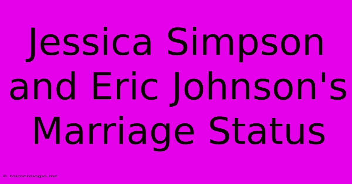 Jessica Simpson And Eric Johnson's Marriage Status