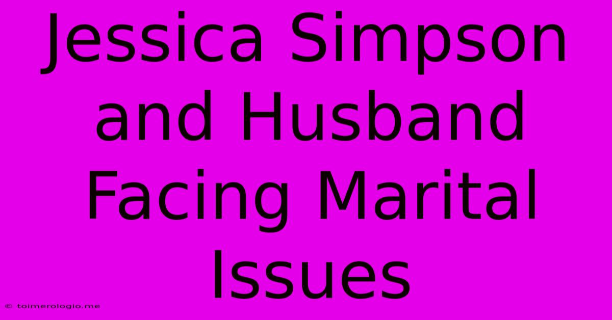 Jessica Simpson And Husband Facing Marital Issues