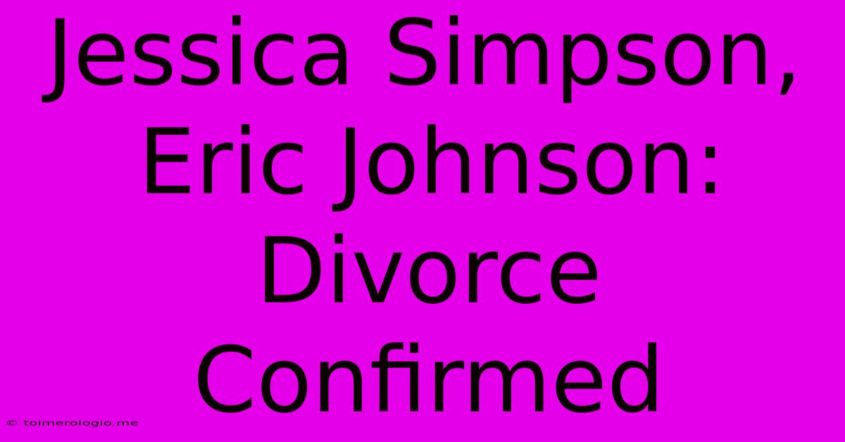 Jessica Simpson, Eric Johnson: Divorce Confirmed