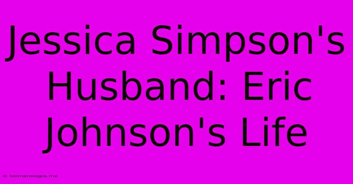 Jessica Simpson's Husband: Eric Johnson's Life