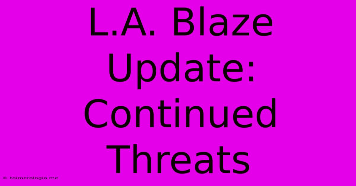 L.A. Blaze Update: Continued Threats