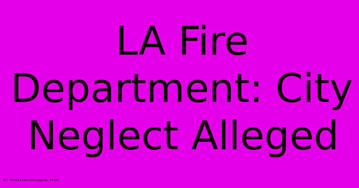 LA Fire Department: City Neglect Alleged