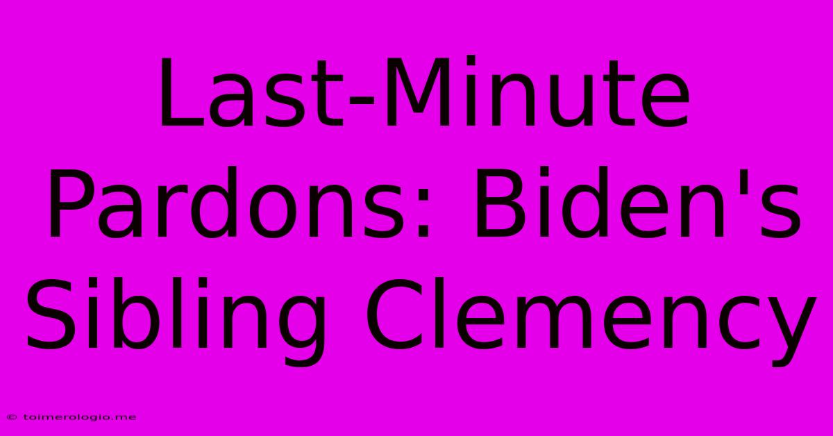 Last-Minute Pardons: Biden's Sibling Clemency