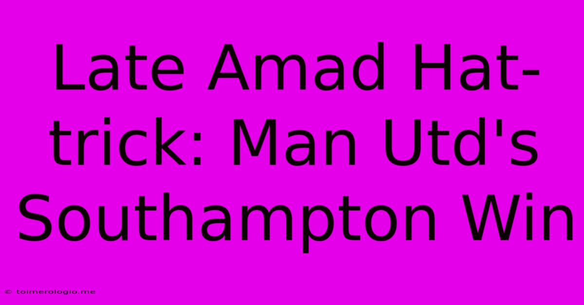 Late Amad Hat-trick: Man Utd's Southampton Win