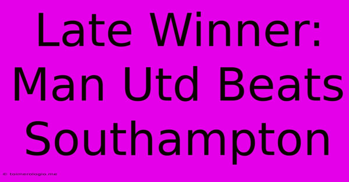 Late Winner: Man Utd Beats Southampton