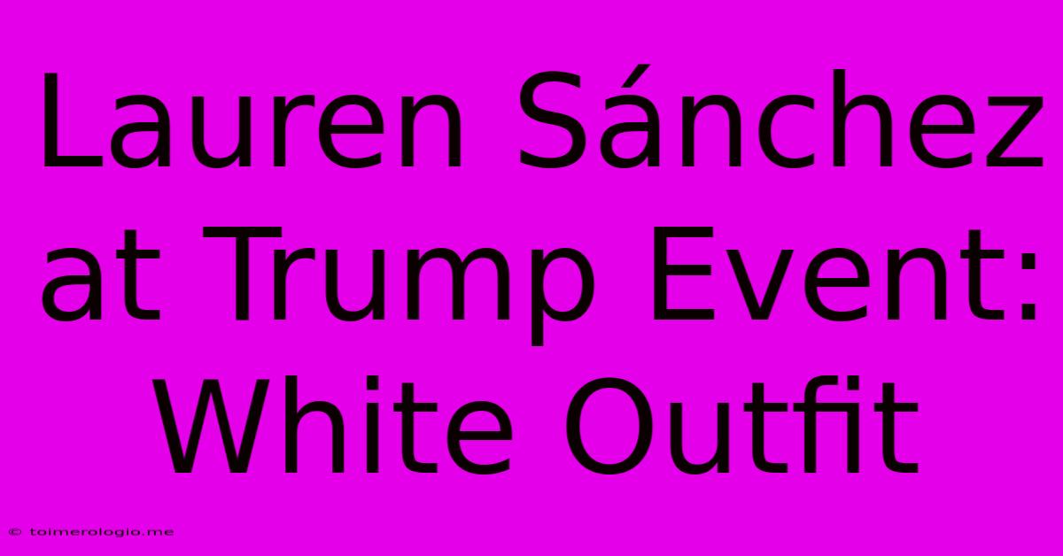 Lauren Sánchez At Trump Event: White Outfit