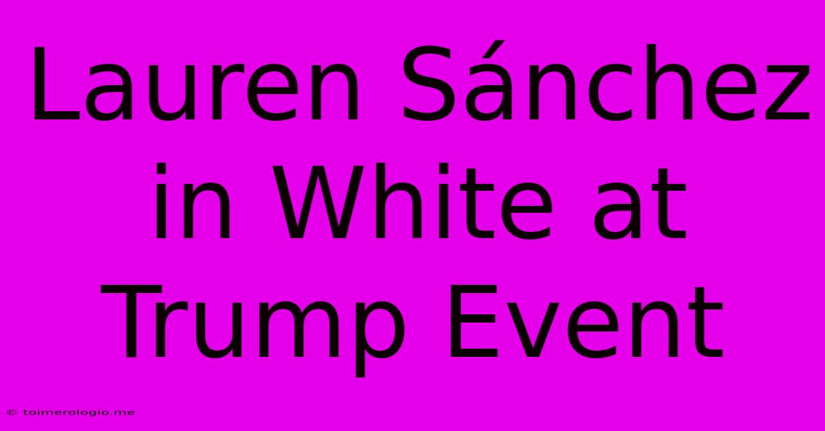 Lauren Sánchez In White At Trump Event