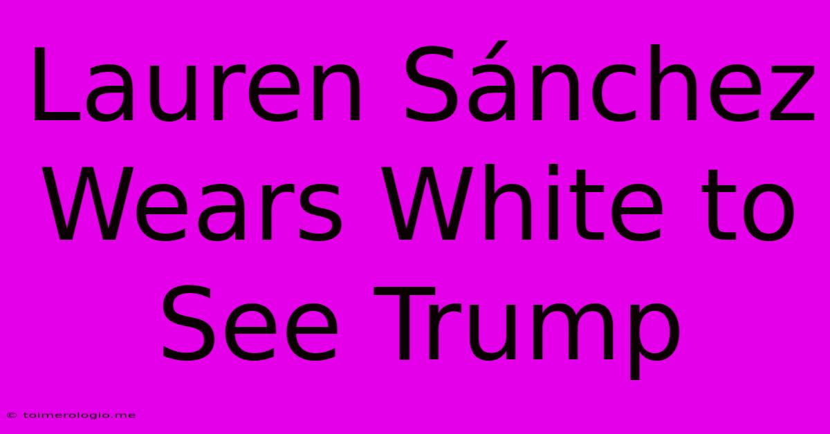 Lauren Sánchez Wears White To See Trump