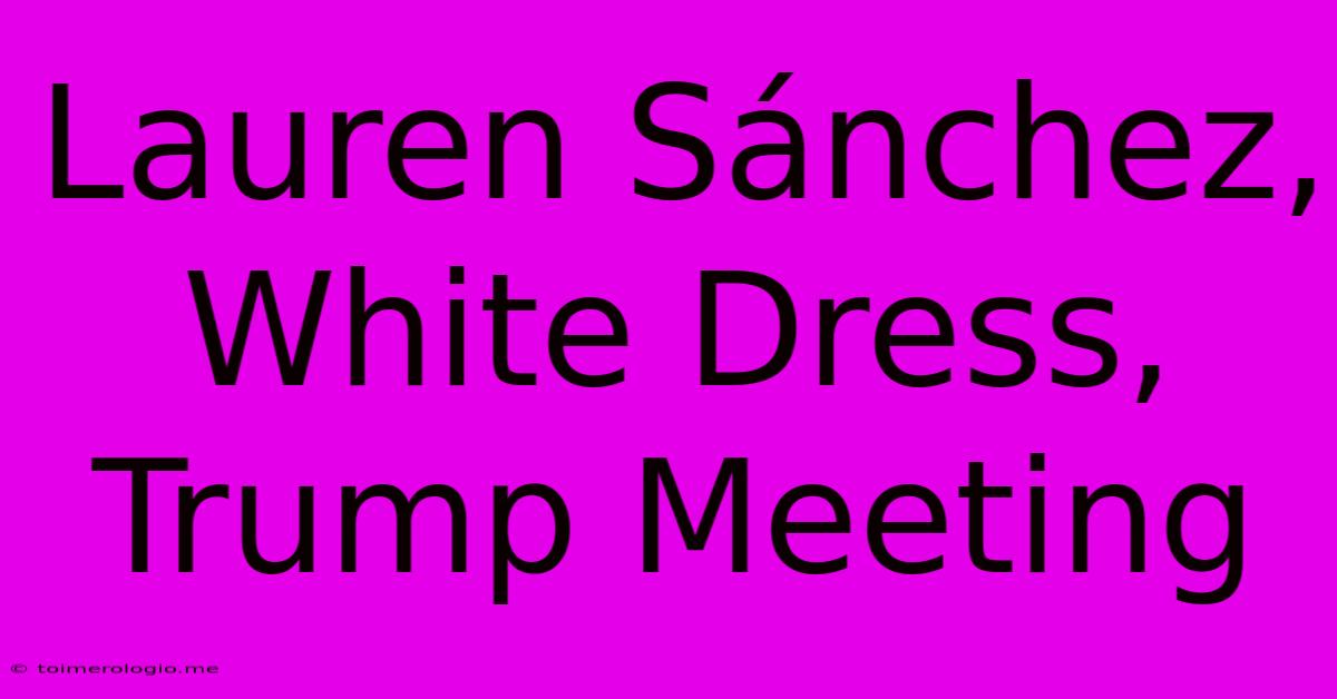 Lauren Sánchez, White Dress, Trump Meeting