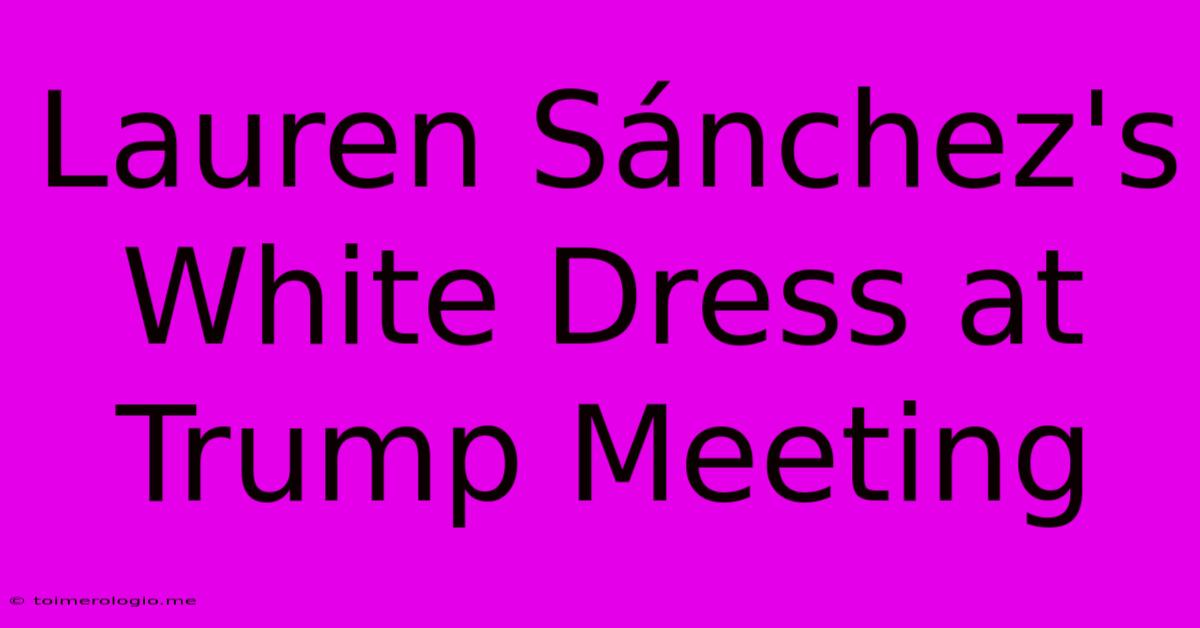 Lauren Sánchez's White Dress At Trump Meeting