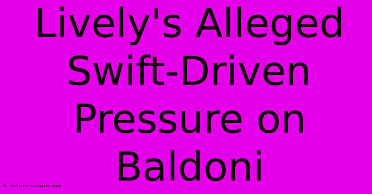 Lively's Alleged Swift-Driven Pressure On Baldoni