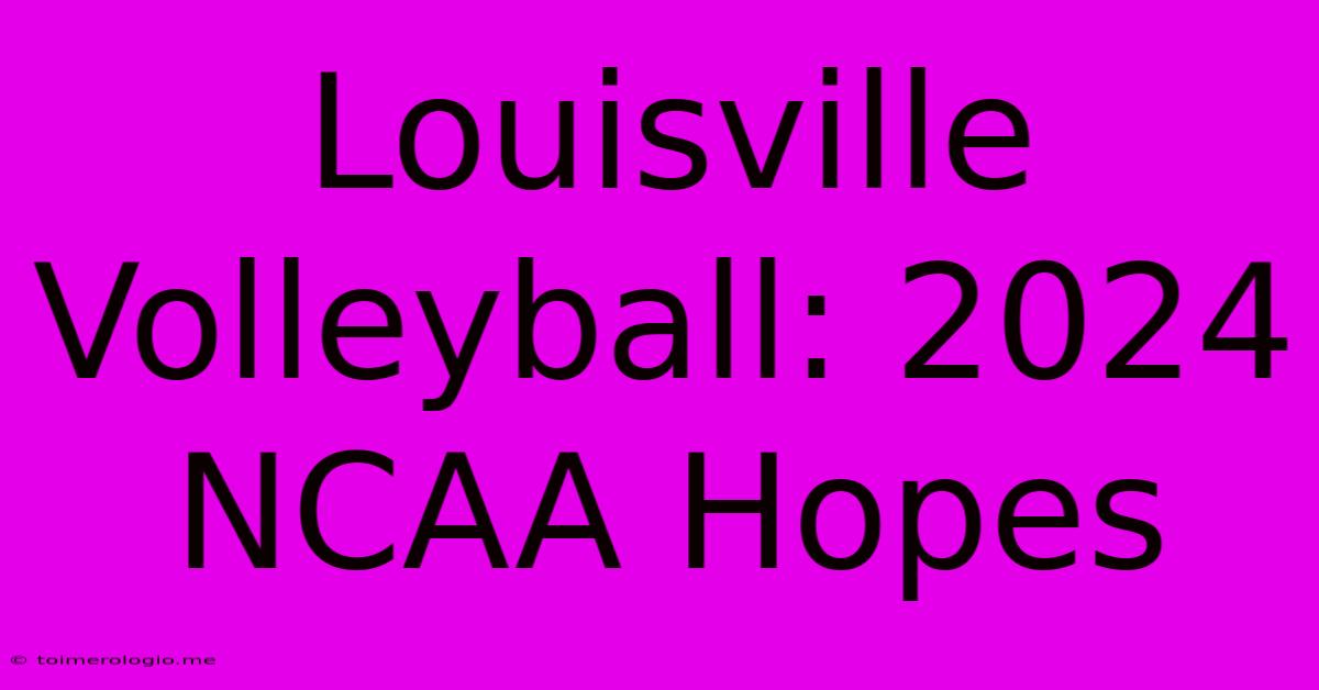 Louisville Volleyball: 2024 NCAA Hopes